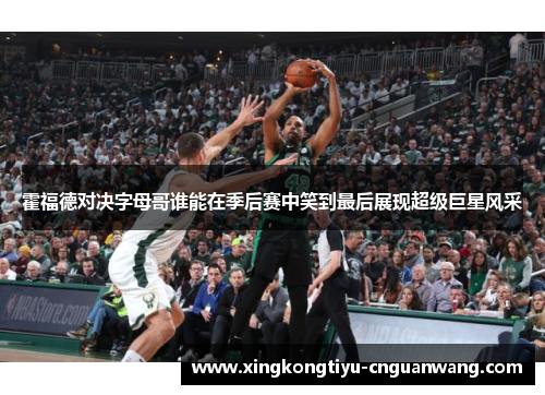 霍福德对决字母哥谁能在季后赛中笑到最后展现超级巨星风采 霍福德对决字母哥谁能在季后赛中笑到最后展现超级巨星风采