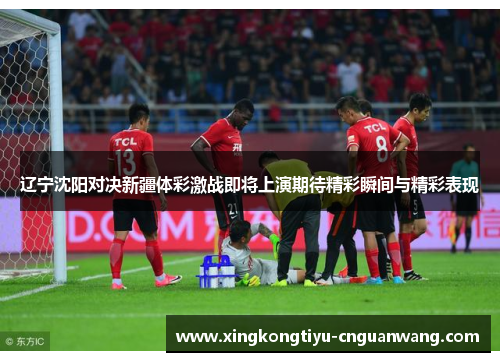 辽宁沈阳对决新疆体彩激战即将上演期待精彩瞬间与精彩表现